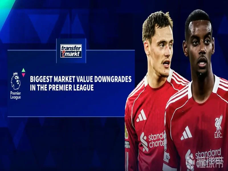 德转更新英超跌幅前10：伊萨克、维尔茨跌2000万欧元最高